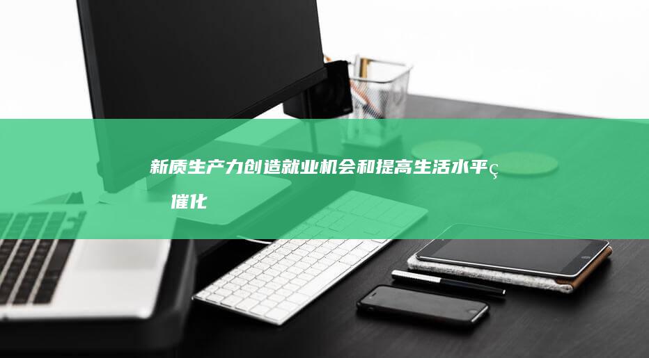 新质生产力：创造就业机会和提高生活水平的催化剂 (新质生产力是什么意思)