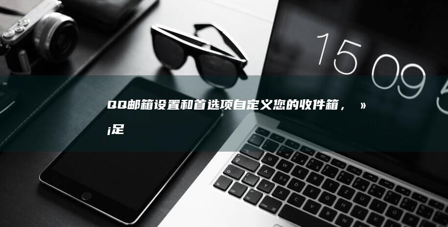 QQ邮箱设置和首选项：自定义您的收件箱，满足您的特定需求